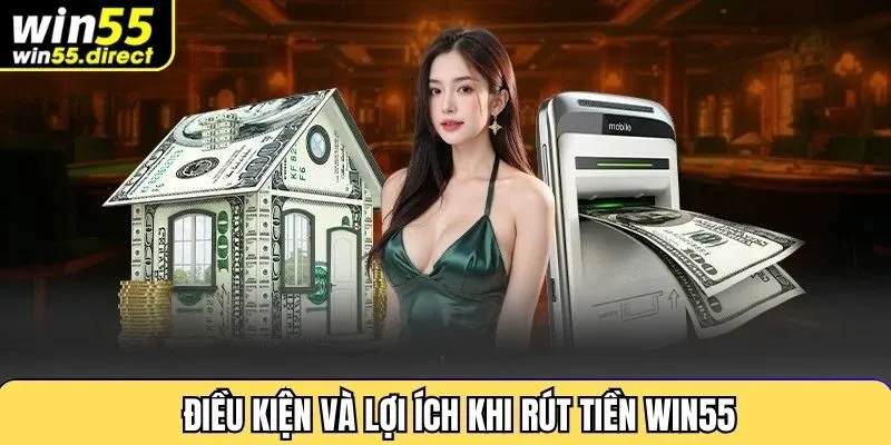 Điều kiện và lợi ích khi rút tiền win55